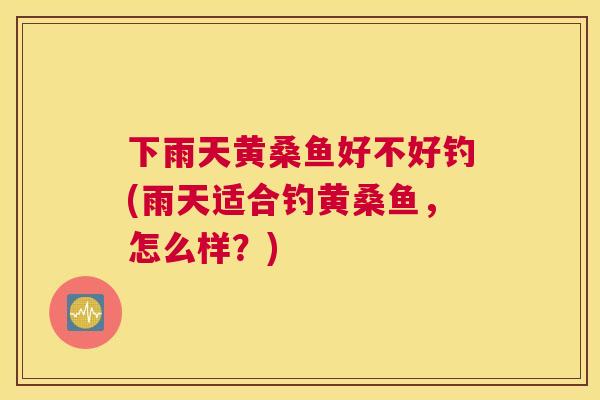 下雨天黄桑鱼好不好钓(雨天适合钓黄桑鱼,怎么样?) 下雨天黄桑鱼好不好钓(雨天适合钓黄桑鱼,怎么样?)