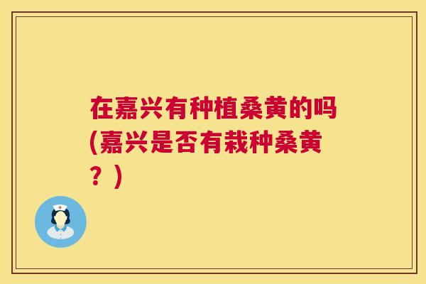 在嘉兴有种植桑黄的吗(嘉兴是否有栽种桑黄?) 在嘉兴有种植桑黄的吗(嘉兴是否有栽种桑黄?)