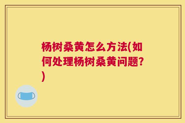 杨树桑黄怎么方法(如何处理杨树桑黄问题?) 杨树桑黄怎么方法(如何处理杨树桑黄问题?)