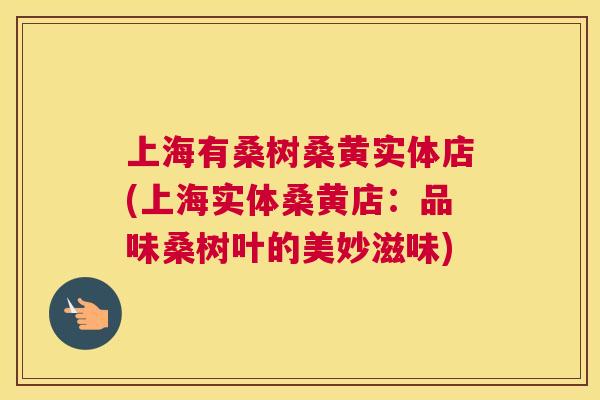上海有桑树桑黄实体店(上海实体桑黄店:品味桑树叶的美妙滋味) 上海有桑树桑黄实体店(上海实体桑黄店:品味桑树叶的美妙滋味)