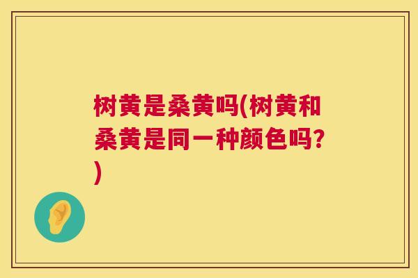 树黄是桑黄吗(树黄和桑黄是同一种颜色吗?) 树黄是桑黄吗(树黄和桑黄是同一种颜色吗?)