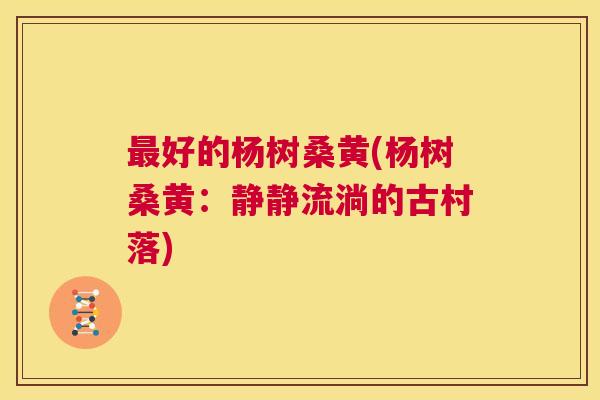 好的杨树桑黄(杨树桑黄:静静流淌的古村落) 好的杨树桑黄(杨树桑黄:静静流淌的古村落)