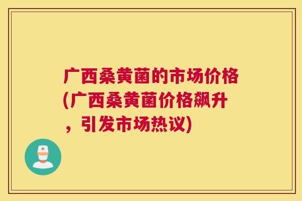 广西桑黄菌的市场价格(广西桑黄菌价格飙升,引发市场热议) 广西桑黄菌的市场价格(广西桑黄菌价格飙升,引发市场热议)