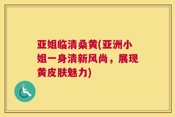 亚姐临清桑黄(亚洲小姐一身清新风尚,展现黄魅力) 亚姐临清桑黄(亚洲小姐一身清新风尚,展现黄魅力)