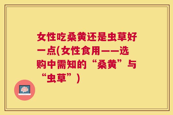 女性吃桑黄还是虫草好一点(女性食用——选购中需知的“桑黄”与“虫草”) 女性吃桑黄还是虫草好一点(女性食用——选购中需知的“桑黄”与“虫草”)