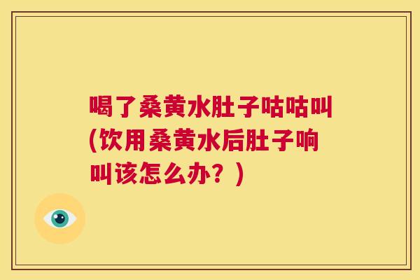 喝了桑黄水肚子咕咕叫(饮用桑黄水后肚子响叫该怎么办?) 喝了桑黄水肚子咕咕叫(饮用桑黄水后肚子响叫该怎么办?)