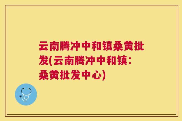 云南腾冲中和镇桑黄批发(云南腾冲中和镇:桑黄批发中心) 云南腾冲中和镇桑黄批发(云南腾冲中和镇:桑黄批发中心)