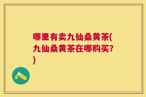 哪里有卖九仙桑黄茶(九仙桑黄茶在哪购买?) 哪里有卖九仙桑黄茶(九仙桑黄茶在哪购买?)