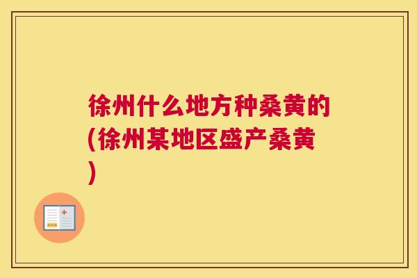 徐州什么地方种桑黄的(徐州某地区盛产桑黄) 徐州什么地方种桑黄的(徐州某地区盛产桑黄)