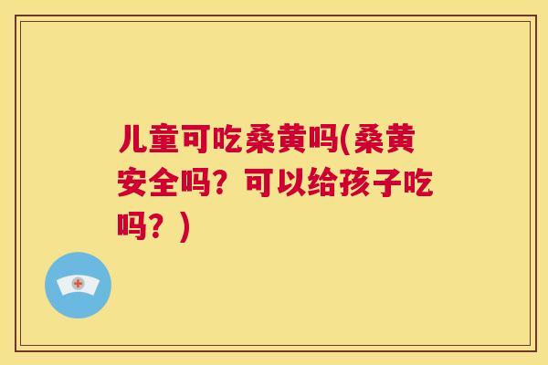 儿童可吃桑黄吗(桑黄安全吗？可以给孩子吃吗？)
