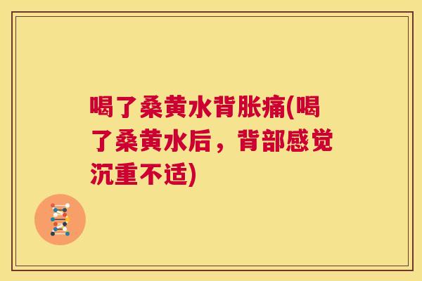 喝了桑黄水背胀痛(喝了桑黄水后,背部感觉沉重不适) 喝了桑黄水背胀痛(喝了桑黄水后,背部感觉沉重不适)
