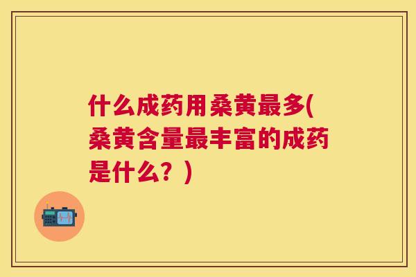 什么成药用桑黄多(桑黄含量丰富的成药是什么?) 什么成药用桑黄多(桑黄含量丰富的成药是什么?)