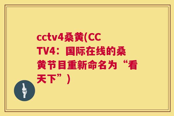 cctv4桑黄(CCTV4:国际在线的桑黄节目重新命名为“看天下”) cctv4桑黄(CCTV4:国际在线的桑黄节目重新命名为“看天下”)