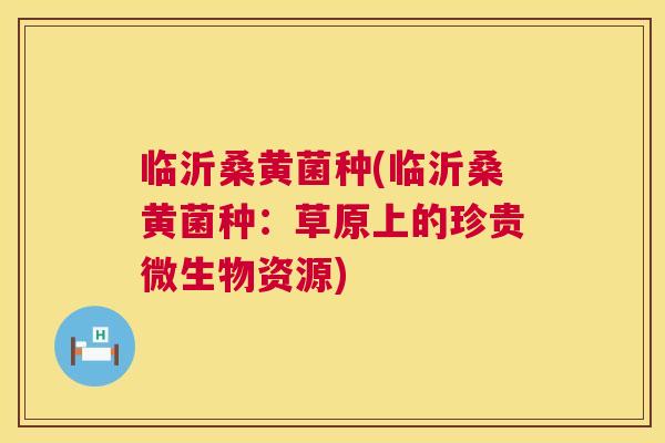 临沂桑黄菌种(临沂桑黄菌种:草原上的珍贵微生物资源) 临沂桑黄菌种(临沂桑黄菌种:草原上的珍贵微生物资源)