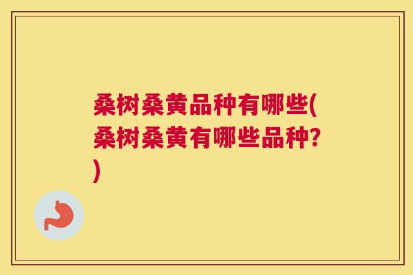 桑树桑黄品种有哪些(桑树桑黄有哪些品种?) 桑树桑黄品种有哪些(桑树桑黄有哪些品种?)