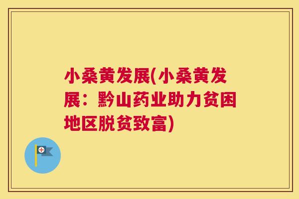 小桑黄发展(小桑黄发展:黔山药业助力贫困地区脱贫致富) 小桑黄发展(小桑黄发展:黔山药业助力贫困地区脱贫致富)