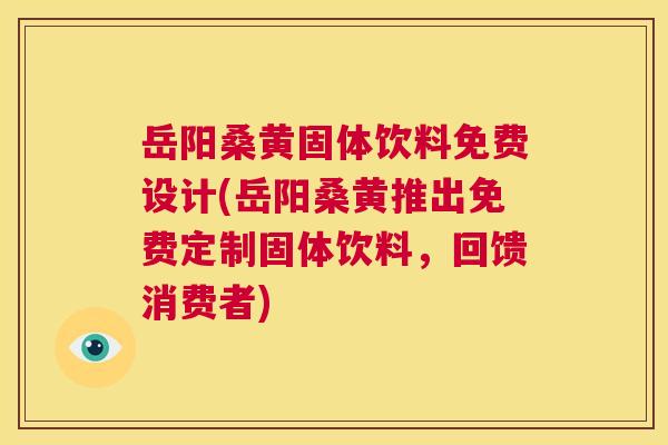 岳阳桑黄固体饮料免费设计(岳阳桑黄推出免费定制固体饮料,回馈消费者) 岳阳桑黄固体饮料免费设计(岳阳桑黄推出免费定制固体饮料,回馈消费者)