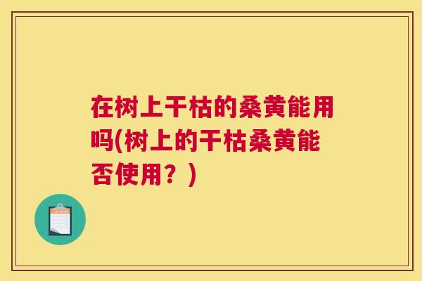 在树上干枯的桑黄能用吗(树上的干枯桑黄能否使用?) 在树上干枯的桑黄能用吗(树上的干枯桑黄能否使用?)