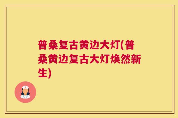 普桑复古黄边大灯(普桑黄边复古大灯焕然新生) 普桑复古黄边大灯(普桑黄边复古大灯焕然新生)