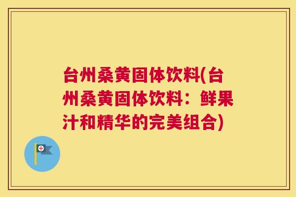 台州桑黄固体饮料(台州桑黄固体饮料:鲜果汁和精华的完美组合) 台州桑黄固体饮料(台州桑黄固体饮料:鲜果汁和精华的完美组合)
