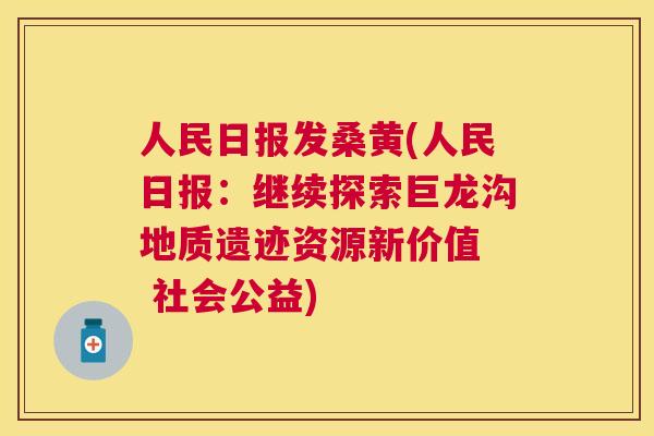 人民日报发桑黄(人民日报:继续探索巨龙沟地质遗迹资源新价值 社会公益) 人民日报发桑黄(人民日报:继续探索巨龙沟地质遗迹资源新价值 社会公益)