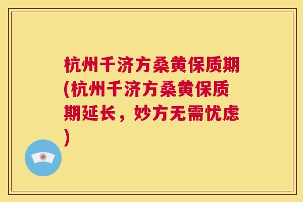 杭州千济方桑黄保质期(杭州千济方桑黄保质期延长,妙方无需忧虑) 杭州千济方桑黄保质期(杭州千济方桑黄保质期延长,妙方无需忧虑)
