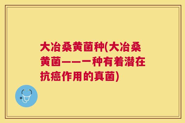 大冶桑黄菌种(大冶桑黄菌——一种有着潜在抗作用的真菌) 大冶桑黄菌种(大冶桑黄菌——一种有着潜在抗作用的真菌)