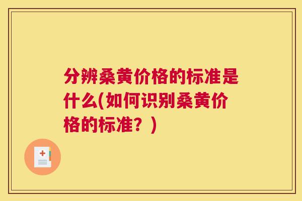 分辨桑黄价格的标准是什么(如何识别桑黄价格的标准?) 分辨桑黄价格的标准是什么(如何识别桑黄价格的标准?)