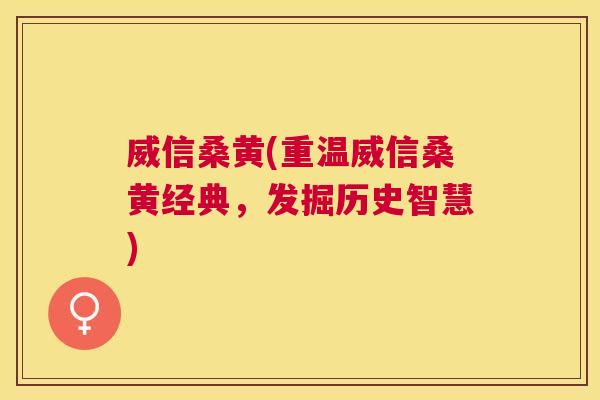 威信桑黄(重温威信桑黄经典,发掘历史智慧) 威信桑黄(重温威信桑黄经典,发掘历史智慧)