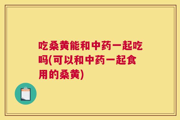 吃桑黄能和一起吃吗(可以和一起食用的桑黄) 吃桑黄能和一起吃吗(可以和一起食用的桑黄)