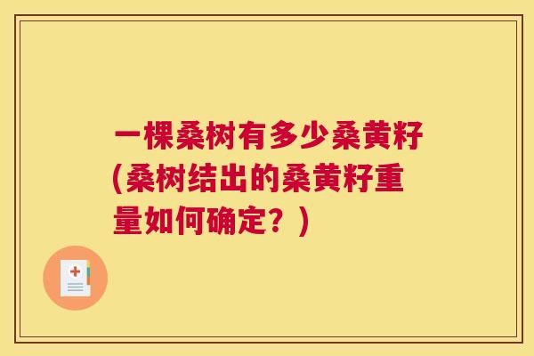 一棵桑树有多少桑黄籽(桑树结出的桑黄籽重量如何确定?) 一棵桑树有多少桑黄籽(桑树结出的桑黄籽重量如何确定?)