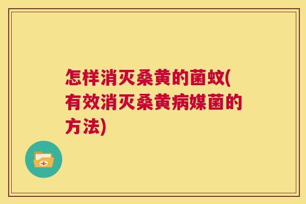 怎样消灭桑黄的菌蚊(有效消灭桑黄媒菌的方法) 怎样消灭桑黄的菌蚊(有效消灭桑黄媒菌的方法)