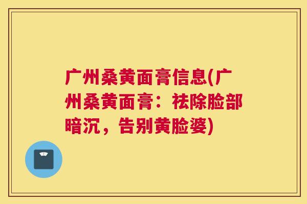 广州桑黄面膏信息(广州桑黄面膏:祛除脸部暗沉,告别黄脸婆) 广州桑黄面膏信息(广州桑黄面膏:祛除脸部暗沉,告别黄脸婆)