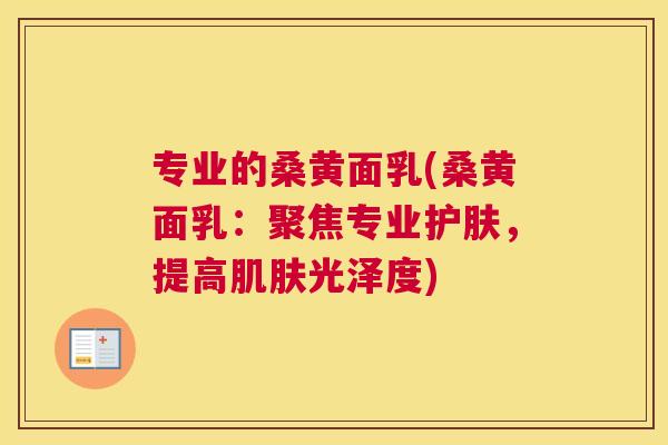 专业的桑黄面乳(桑黄面乳:聚焦专业护肤,提高光泽度) 专业的桑黄面乳(桑黄面乳:聚焦专业护肤,提高光泽度)