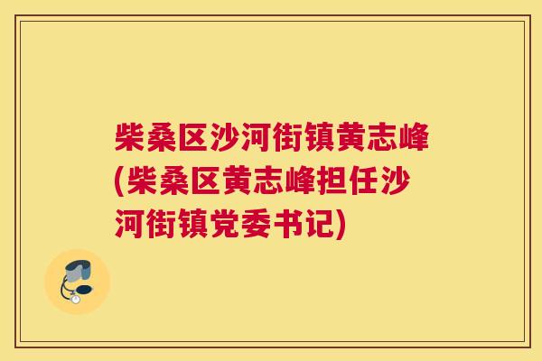 柴桑区沙河街镇黄志峰(柴桑区黄志峰担任沙河街镇党委书记) 柴桑区沙河街镇黄志峰(柴桑区黄志峰担任沙河街镇党委书记)