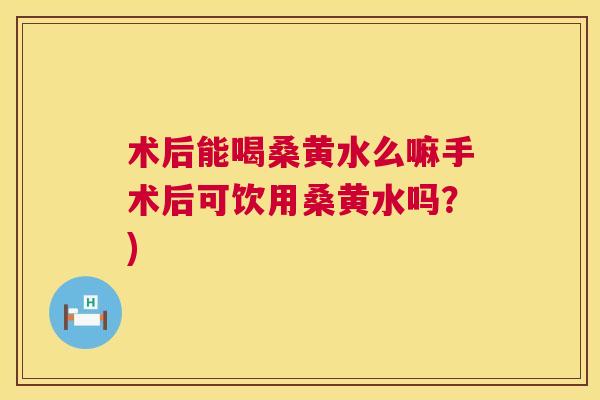 术后能喝桑黄水么嘛手术后可饮用桑黄水吗?) 术后能喝桑黄水么嘛手术后可饮用桑黄水吗?)