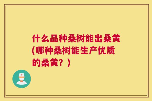 什么品种桑树能出桑黄(哪种桑树能生产优质的桑黄?) 什么品种桑树能出桑黄(哪种桑树能生产优质的桑黄?)
