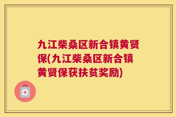九江柴桑区新合镇黄贤保(九江柴桑区新合镇黄贤保获扶贫奖励) 九江柴桑区新合镇黄贤保(九江柴桑区新合镇黄贤保获扶贫奖励)