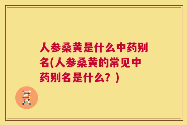 人参桑黄是什么别名(人参桑黄的常见别名是什么?) 人参桑黄是什么别名(人参桑黄的常见别名是什么?)