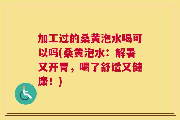 加工过的桑黄泡水喝可以吗(桑黄泡水：解暑又开胃，喝了舒适又健康！)