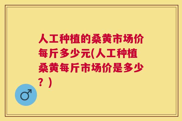 人工种植的桑黄市场价每斤多少元(人工种植桑黄每斤市场价是多少?) 人工种植的桑黄市场价每斤多少元(人工种植桑黄每斤市场价是多少?)