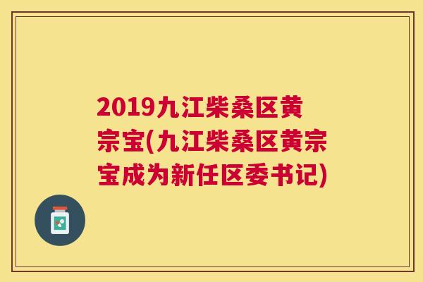 2019九江柴桑区黄宗宝(九江柴桑区黄宗宝成为新任区委书记) 2019九江柴桑区黄宗宝(九江柴桑区黄宗宝成为新任区委书记)