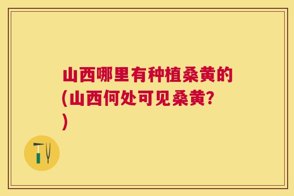 山西哪里有种植桑黄的(山西何处可见桑黄?) 山西哪里有种植桑黄的(山西何处可见桑黄?)