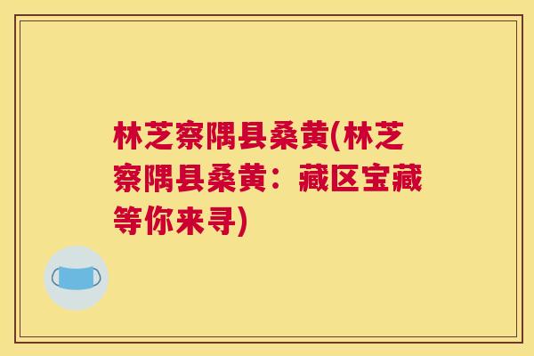林芝察隅县桑黄(林芝察隅县桑黄:藏区宝藏等你来寻) 林芝察隅县桑黄(林芝察隅县桑黄:藏区宝藏等你来寻)