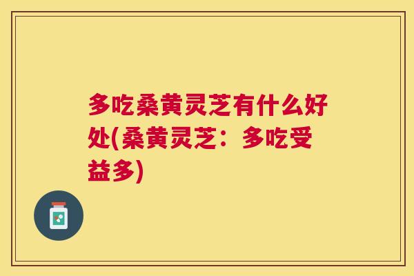 多吃桑黄灵芝有什么好处(桑黄灵芝:多吃受益多) 多吃桑黄灵芝有什么好处(桑黄灵芝:多吃受益多)