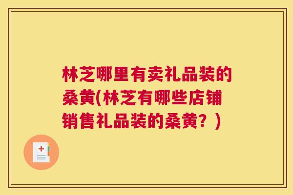 林芝哪里有卖礼品装的桑黄(林芝有哪些店铺销售礼品装的桑黄？)