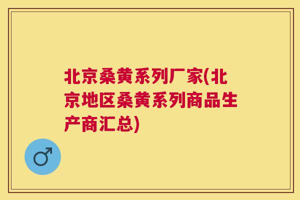 北京桑黄系列厂家(北京地区桑黄系列商品生产商汇总) 北京桑黄系列厂家(北京地区桑黄系列商品生产商汇总)