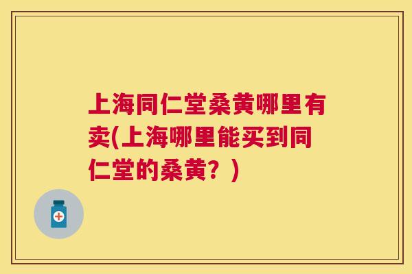 上海同仁堂桑黄哪里有卖(上海哪里能买到同仁堂的桑黄?) 上海同仁堂桑黄哪里有卖(上海哪里能买到同仁堂的桑黄?)