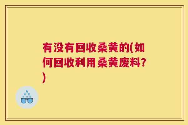 有没有回收桑黄的(如何回收利用桑黄废料?) 有没有回收桑黄的(如何回收利用桑黄废料?)