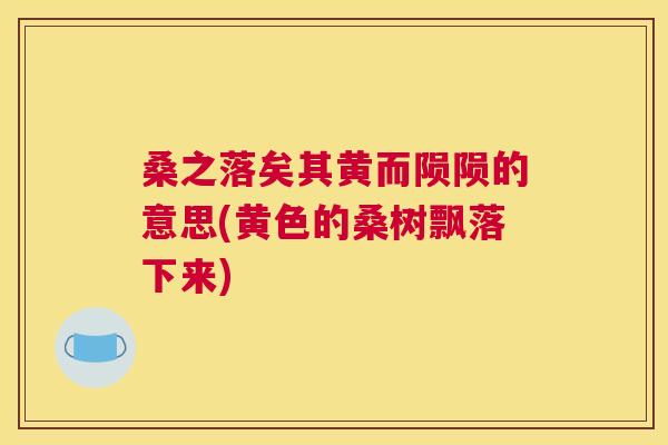 桑之落矣其黄而陨陨的意思(黄色的桑树飘落下来) 桑之落矣其黄而陨陨的意思(黄色的桑树飘落下来)